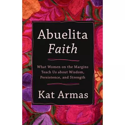 Abuelita Faith : What Women on the Margins Teach Us about Wisdom, Persistence, and Strength